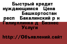 Быстрый кредит нуждающимся › Цена ­ 500 000 - Башкортостан респ., Бакалинский р-н, Галиуллинка д. Бизнес » Услуги   